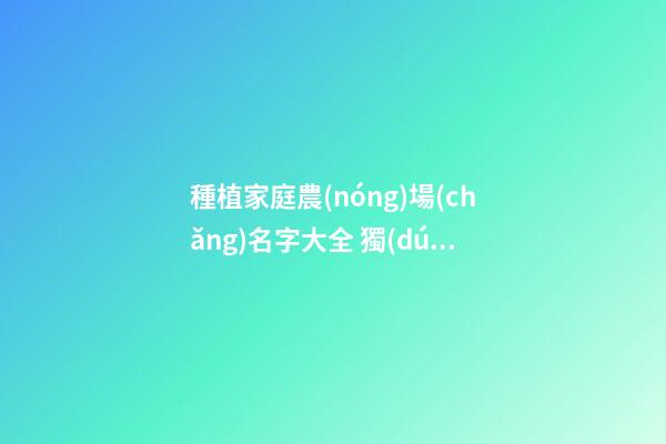 種植家庭農(nóng)場(chǎng)名字大全 獨(dú)特好聽(tīng)公司名字,起名之家-第1張-公司起名-玄機(jī)派